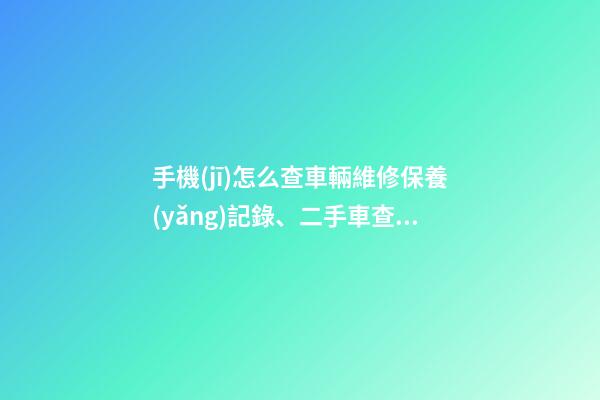 手機(jī)怎么查車輛維修保養(yǎng)記錄、二手車查詢車況？